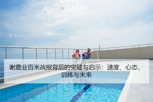 谢震业百米战报背后的突破与启示：速度、心态、训练与未来