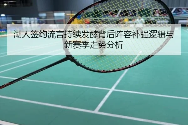 湖人签约流言持续发酵背后阵容补强逻辑与新赛季走势分析
