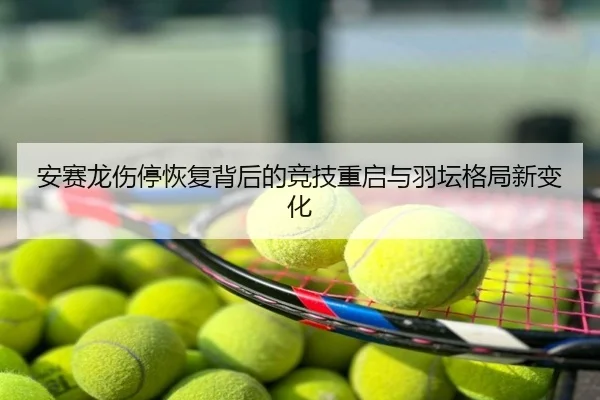 安赛龙伤停恢复背后的竞技重启与羽坛格局新变化