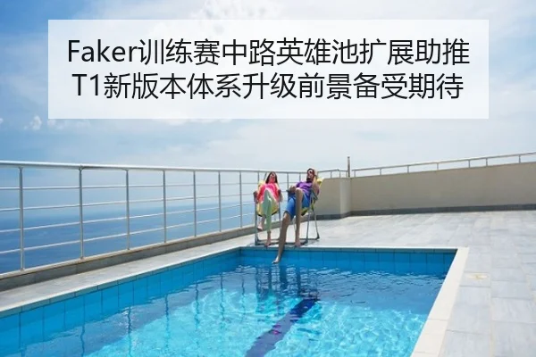 Faker训练赛中路英雄池扩展助推T1新版本体系升级前景备受期待