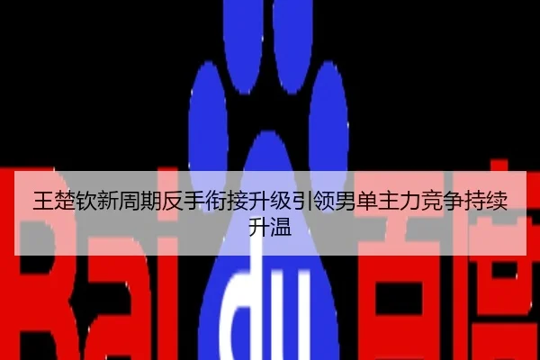 王楚钦新周期反手衔接升级引领男单主力竞争持续升温