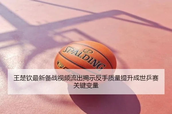 王楚钦最新备战视频流出揭示反手质量提升成世乒赛关键变量