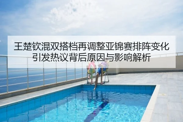 王楚钦混双搭档再调整亚锦赛排阵变化引发热议背后原因与影响解析