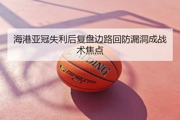 海港亚冠失利后复盘边路回防漏洞成战术焦点