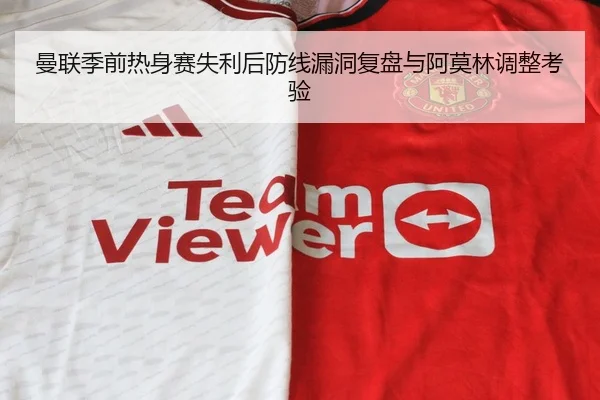 曼联季前热身赛失利后防线漏洞复盘与阿莫林调整考验